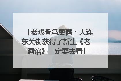 老戏骨冯恩鹤：大连东关街获得了新生《老酒馆》一定要去看